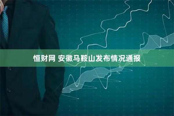 恒财网 安徽马鞍山发布情况通报