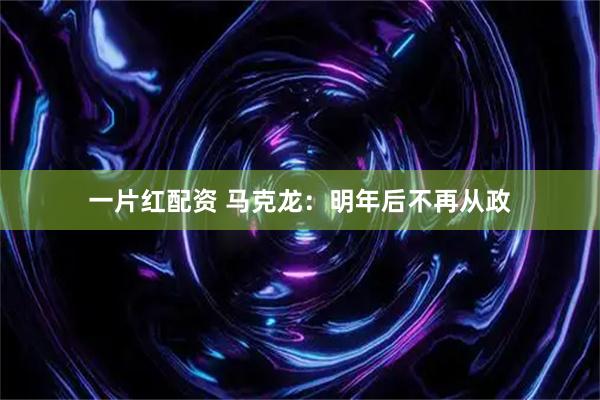 一片红配资 马克龙：明年后不再从政